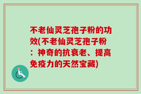 不老仙灵芝孢子粉的功效(不老仙灵芝孢子粉：神奇的抗衰老、提高免疫力的天然宝藏)