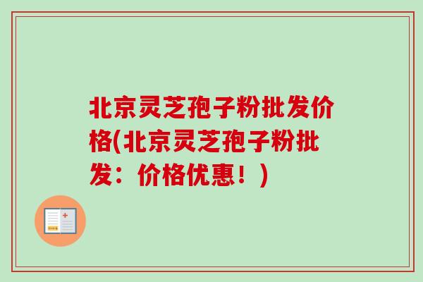 北京灵芝孢子粉批发价格(北京灵芝孢子粉批发：价格优惠！)