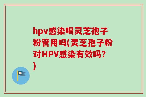 hpv感染喝灵芝孢子粉管用吗(灵芝孢子粉对HPV感染有效吗？)