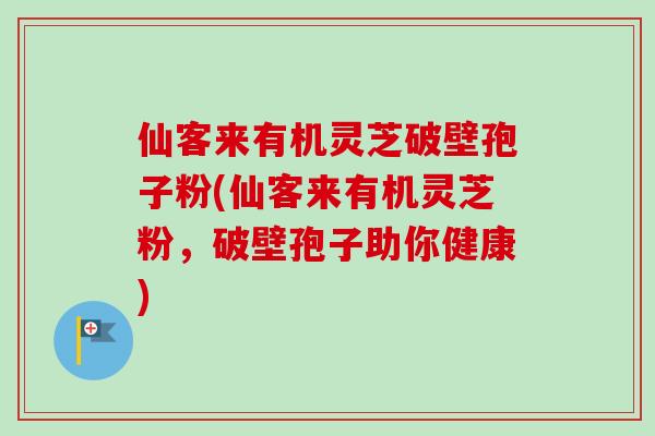 仙客来有机灵芝破壁孢子粉(仙客来有机灵芝粉，破壁孢子助你健康)