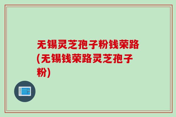 无锡灵芝孢子粉钱荣路(无锡钱荣路灵芝孢子粉)