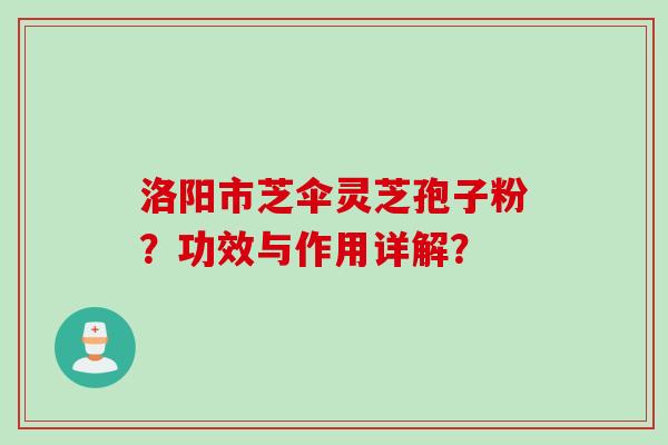 洛阳市芝伞灵芝孢子粉？功效与作用详解？