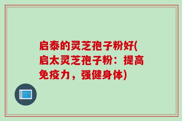启泰的灵芝孢子粉好(启太灵芝孢子粉:提高免疫力,强健身体)