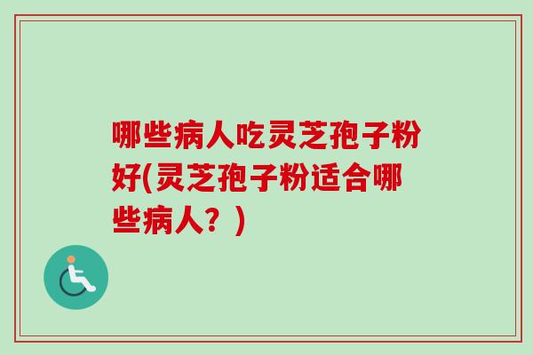 哪些病人吃灵芝孢子粉好(灵芝孢子粉适合哪些病人？)