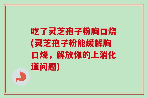 吃了灵芝孢子粉胸口烧(灵芝孢子粉能缓解胸口烧，解放你的上消化道问题)
