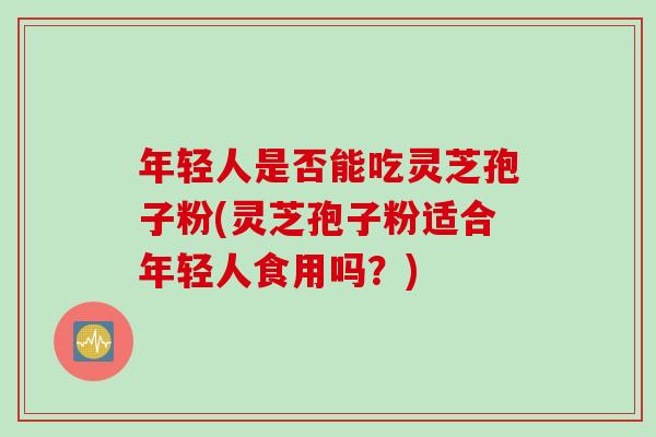年轻人是否能吃灵芝孢子粉(灵芝孢子粉适合年轻人食用吗?) 年轻人是否能吃灵芝孢子粉(灵芝孢子粉适合年轻人食用吗?)