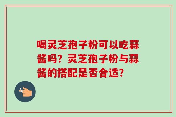 喝灵芝孢子粉可以吃蒜酱吗？灵芝孢子粉与蒜酱的搭配是否合适？