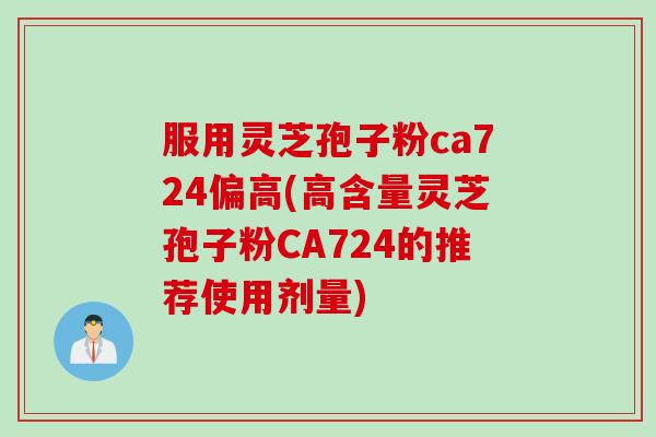 服用灵芝孢子粉ca724偏高(高含量灵芝孢子粉CA724的推荐使用剂量) 服用灵芝孢子粉ca724偏高(高含量灵芝孢子粉CA724的推荐使用剂量)