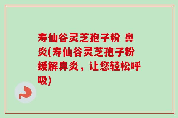 寿仙谷灵芝孢子粉 鼻炎(寿仙谷灵芝孢子粉缓解鼻炎,让您轻松呼吸)