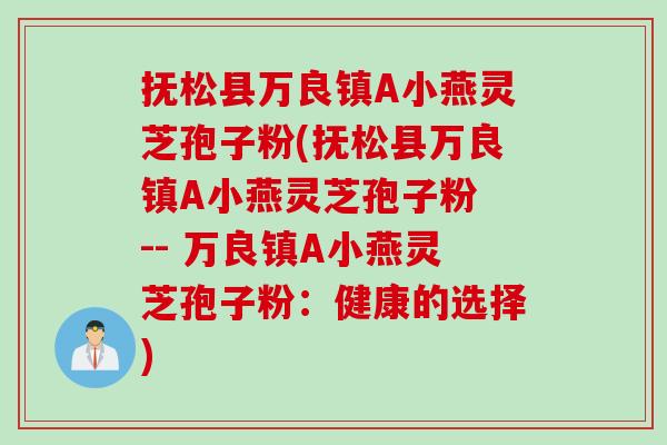 抚松县万良镇A小燕灵芝孢子粉(抚松县万良镇A小燕灵芝孢子粉 -- 万良镇A小燕灵芝孢子粉：健康的选择)
