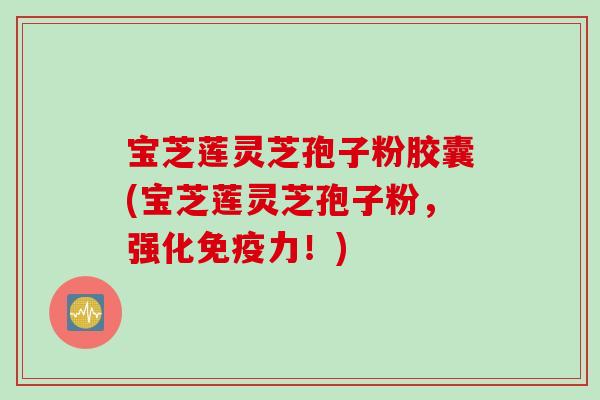 宝芝莲灵芝孢子粉胶囊(宝芝莲灵芝孢子粉，强化免疫力！)