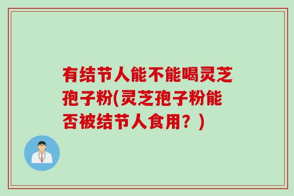 有结节人能不能喝灵芝孢子粉(灵芝孢子粉能否被结节人食用?)