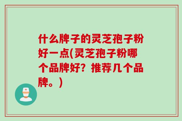 什么牌子的灵芝孢子粉好一点(灵芝孢子粉哪个品牌好?推荐几个品牌。) 什么牌子的灵芝孢子粉好一点(灵芝孢子粉哪个品牌好?推荐几个品牌。)