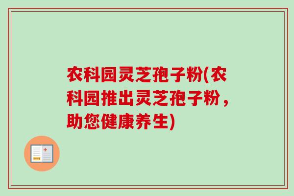 农科园灵芝孢子粉(农科园推出灵芝孢子粉,助您健康养生)