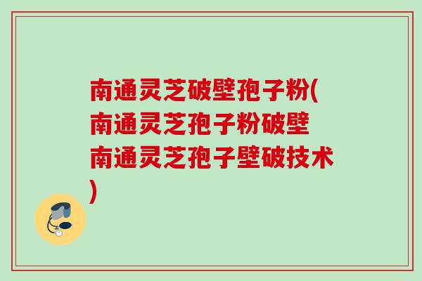南通灵芝破壁孢子粉(南通灵芝孢子粉破壁 南通灵芝孢子壁破技术)