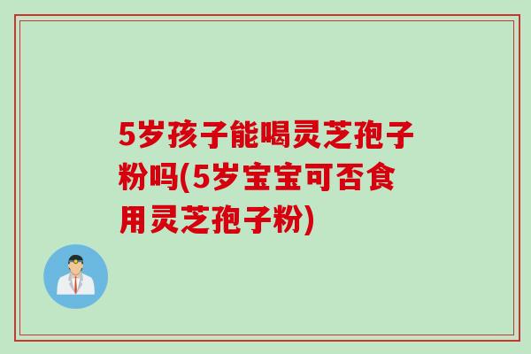 5岁孩子能喝灵芝孢子粉吗(5岁宝宝可否食用灵芝孢子粉) 5岁孩子能喝灵芝孢子粉吗(5岁宝宝可否食用灵芝孢子粉)