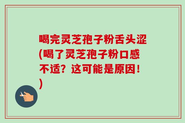 喝完灵芝孢子粉舌头涩(喝了灵芝孢子粉口感不适？这可能是原因！)