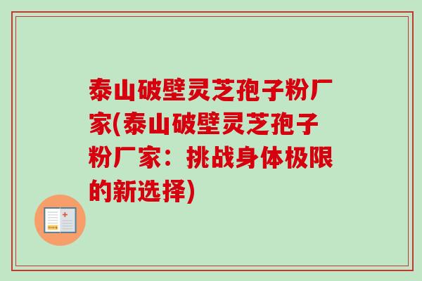 泰山破壁灵芝孢子粉厂家(泰山破壁灵芝孢子粉厂家：挑战身体极限的新选择)