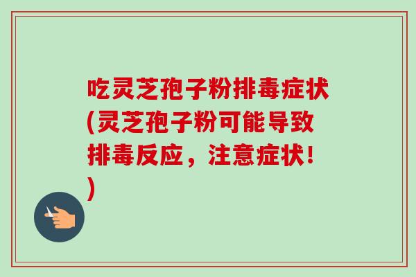 吃灵芝孢子粉排毒症状(灵芝孢子粉可能导致排毒反应，注意症状！)