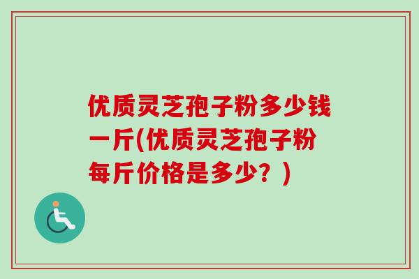 优质灵芝孢子粉多少钱一斤(优质灵芝孢子粉每斤价格是多少？)