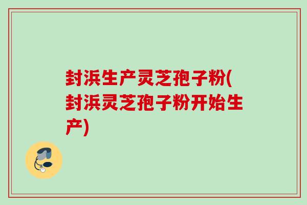 封浜生产灵芝孢子粉(封浜灵芝孢子粉开始生产)