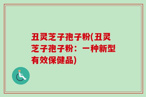 丑灵芝子孢子粉(丑灵芝子孢子粉:一种新型有效保健品)