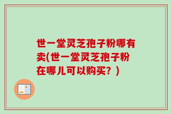 世一堂灵芝孢子粉哪有卖(世一堂灵芝孢子粉在哪儿可以购买？)
