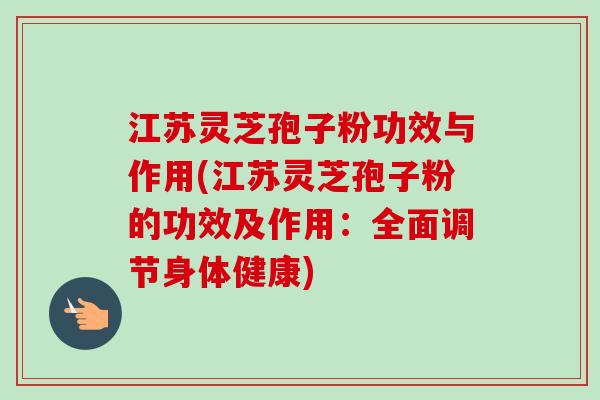 江苏灵芝孢子粉功效与作用(江苏灵芝孢子粉的功效及作用：全面调节身体健康)