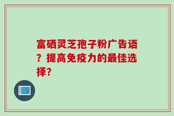 富硒灵芝孢子粉广告语？提高免疫力的最佳选择？