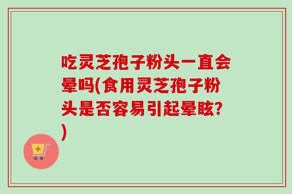 吃灵芝孢子粉头一直会晕吗(食用灵芝孢子粉头是否容易引起晕眩？)