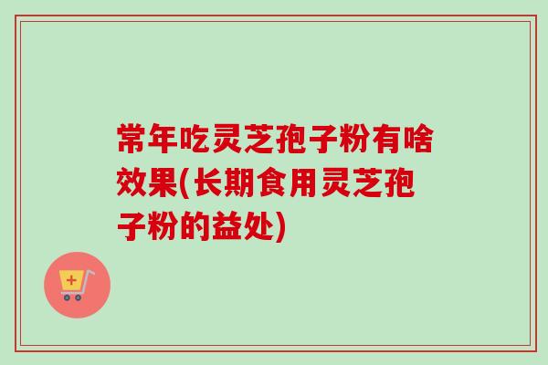 常年吃灵芝孢子粉有啥效果(长期食用灵芝孢子粉的益处)