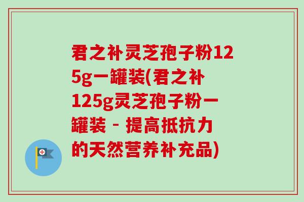 君之补灵芝孢子粉125g一罐装(君之补 125g灵芝孢子粉一罐装 - 提高抵抗力的天然营养补充品)