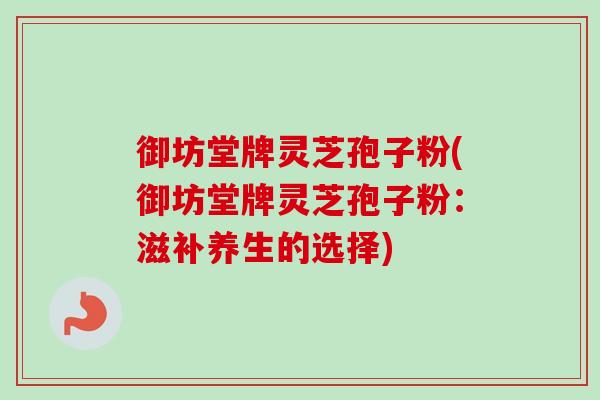 御坊堂牌灵芝孢子粉(御坊堂牌灵芝孢子粉：滋补养生的选择)