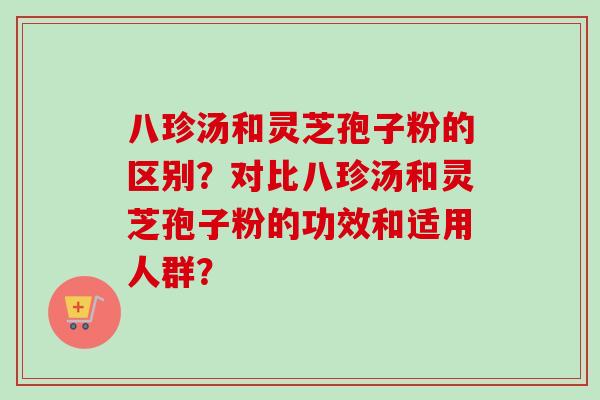 八珍汤和灵芝孢子粉的区别？对比八珍汤和灵芝孢子粉的功效和适用人群？
