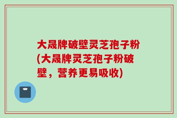 大晟牌破壁灵芝孢子粉(大晟牌灵芝孢子粉破壁，营养更易吸收)