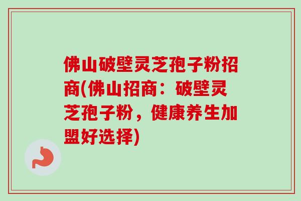 佛山破壁灵芝孢子粉招商(佛山招商：破壁灵芝孢子粉，健康养生加盟好选择)