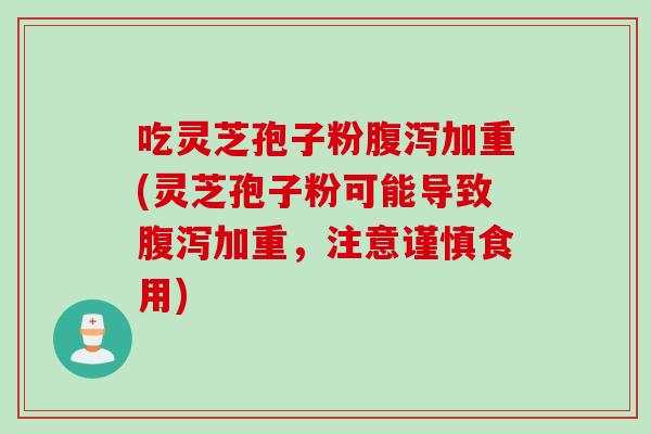 吃灵芝孢子粉腹泻加重(灵芝孢子粉可能导致腹泻加重，注意谨慎食用)