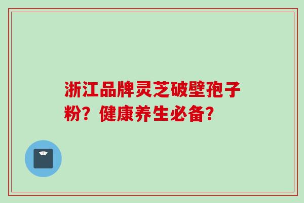 浙江品牌灵芝破壁孢子粉？健康养生必备？