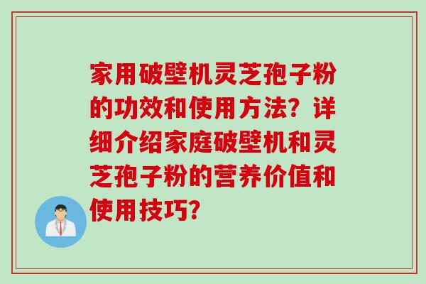 家用破壁机灵芝孢子粉的功效和使用方法？详细介绍家庭破壁机和灵芝孢子粉的营养价值和使用技巧？