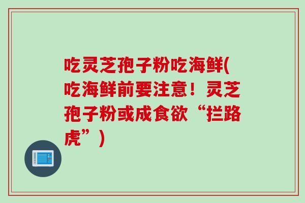 吃灵芝孢子粉吃海鲜(吃海鲜前要注意！灵芝孢子粉或成食欲“拦路虎”)