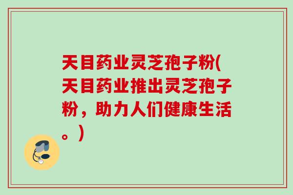 天目药业灵芝孢子粉(天目药业推出灵芝孢子粉，助力人们健康生活。)