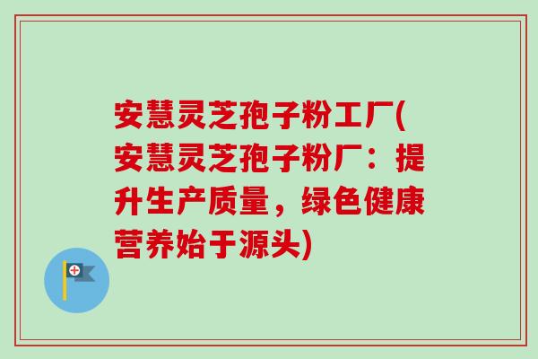 安慧灵芝孢子粉工厂(安慧灵芝孢子粉厂：提升生产质量，绿色健康营养始于源头)