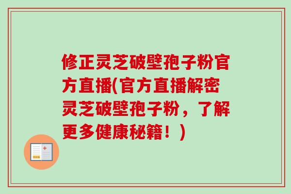 修正灵芝破壁孢子粉官方直播(官方直播解密灵芝破壁孢子粉,了解更多健康秘籍!)