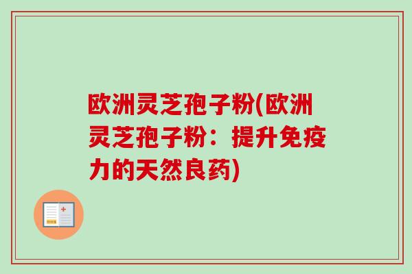 欧洲灵芝孢子粉(欧洲灵芝孢子粉:提升免疫力的天然良药)