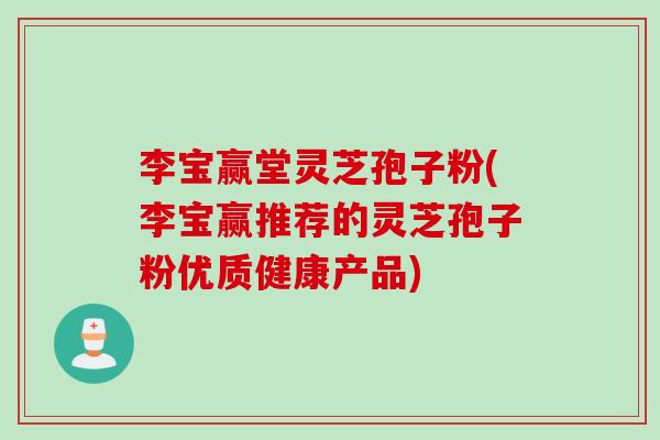 李宝赢堂灵芝孢子粉(李宝赢推荐的灵芝孢子粉优质健康产品)