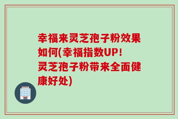幸福来灵芝孢子粉效果如何(幸福指数UP!灵芝孢子粉带来全面健康好处)