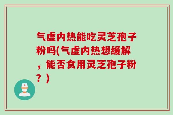 气虚内热能吃灵芝孢子粉吗(气虚内热想缓解，能否食用灵芝孢子粉？)