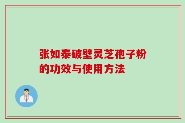 张如泰破壁灵芝孢子粉的功效与使用方法