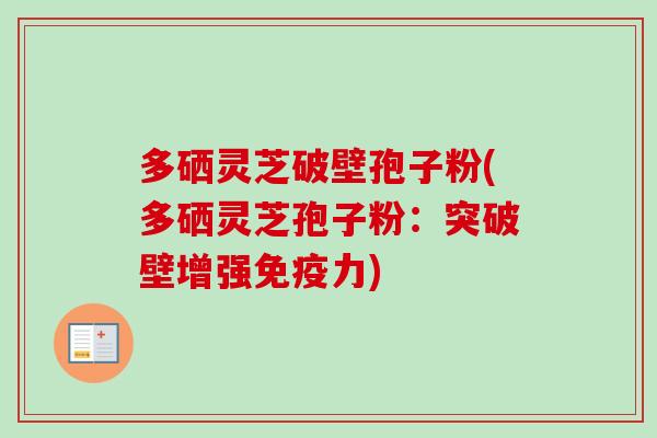 多硒灵芝破壁孢子粉(多硒灵芝孢子粉：突破壁增强免疫力)