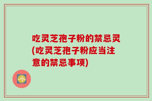 吃灵芝孢子粉的禁忌灵(吃灵芝孢子粉应当注意的禁忌事项)
